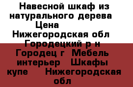 Навесной шкаф из натурального дерева › Цена ­ 2 000 - Нижегородская обл., Городецкий р-н, Городец г. Мебель, интерьер » Шкафы, купе   . Нижегородская обл.